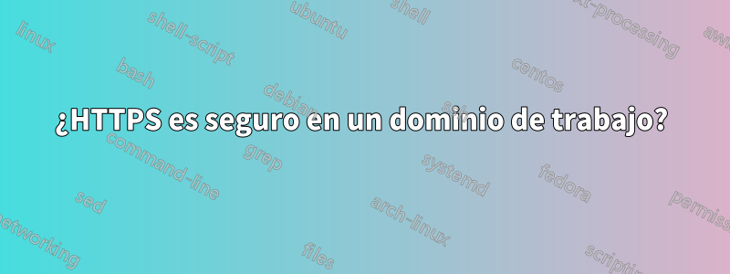 ¿HTTPS es seguro en un dominio de trabajo?