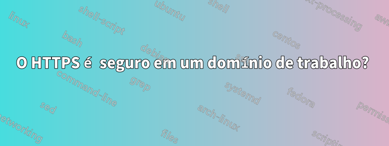 O HTTPS é seguro em um domínio de trabalho?