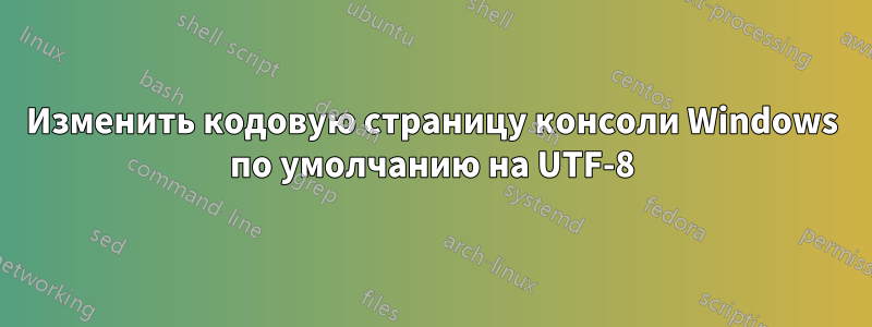 Изменить кодовую страницу консоли Windows по умолчанию на UTF-8
