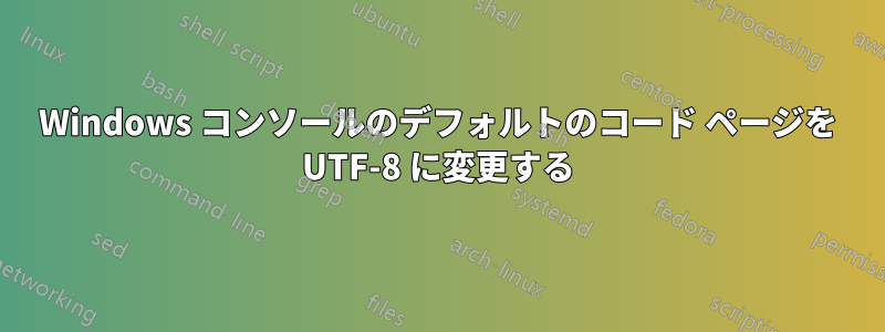 Windows コンソールのデフォルトのコード ページを UTF-8 に変更する