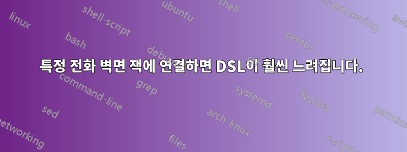 특정 전화 벽면 잭에 연결하면 DSL이 훨씬 느려집니다.