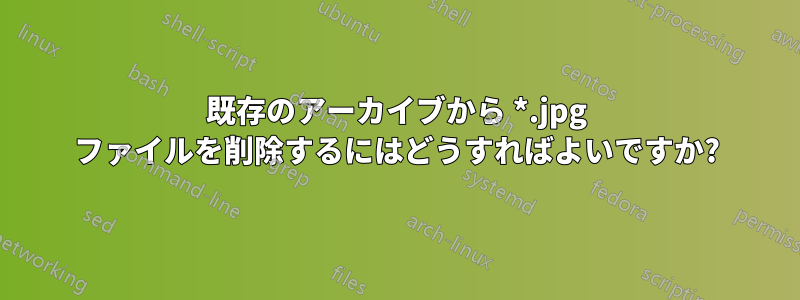 既存のアーカイブから *.jpg ファイルを削除するにはどうすればよいですか?