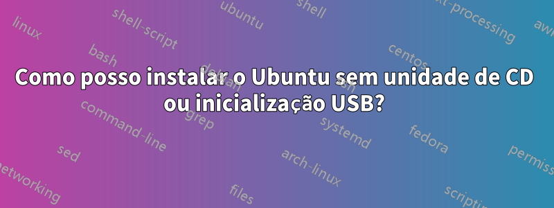 Como posso instalar o Ubuntu sem unidade de CD ou inicialização USB?