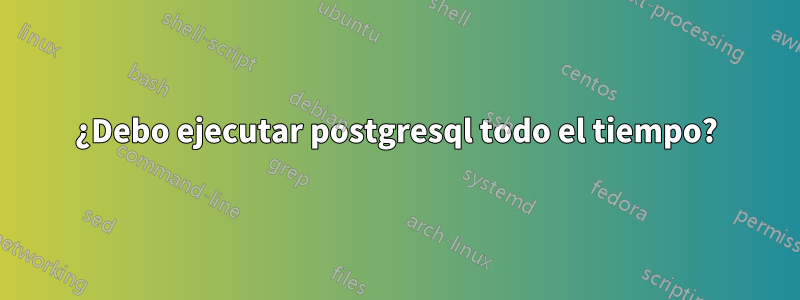 ¿Debo ejecutar postgresql todo el tiempo?