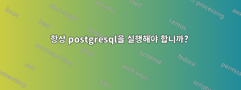 항상 postgresql을 실행해야 합니까?
