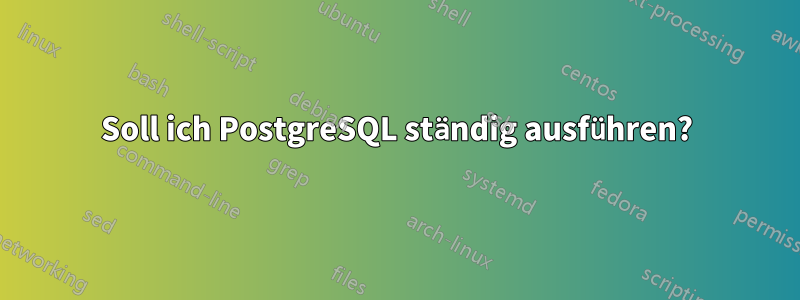 Soll ich PostgreSQL ständig ausführen?