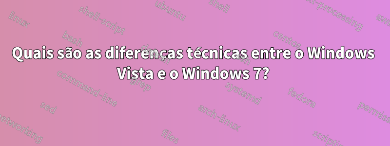 Quais são as diferenças técnicas entre o Windows Vista e o Windows 7?