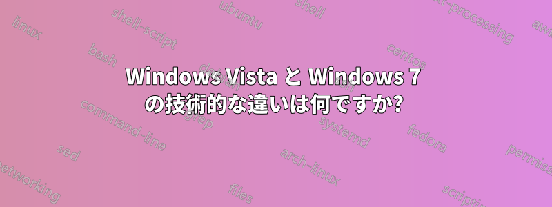 Windows Vista と Windows 7 の技術的な違いは何ですか?