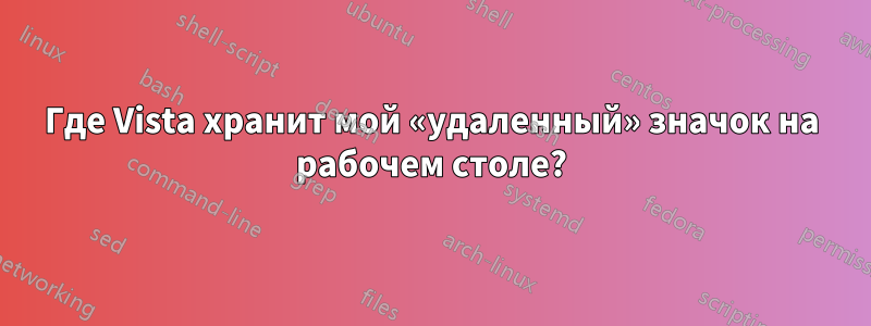 Где Vista хранит мой «удаленный» значок на рабочем столе?
