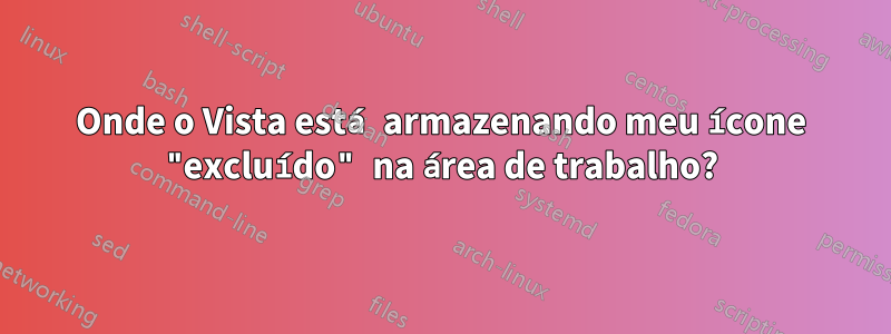Onde o Vista está armazenando meu ícone "excluído" na área de trabalho?