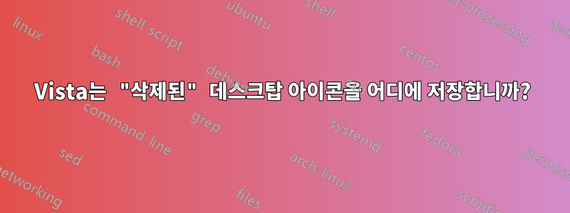 Vista는 "삭제된" 데스크탑 아이콘을 어디에 저장합니까?