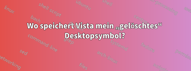 Wo speichert Vista mein „gelöschtes“ Desktopsymbol?