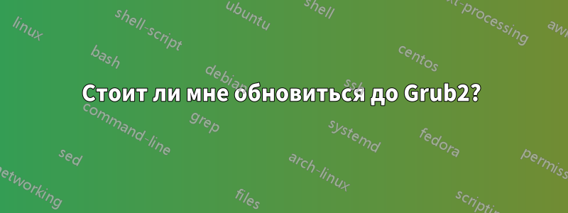Стоит ли мне обновиться до Grub2?