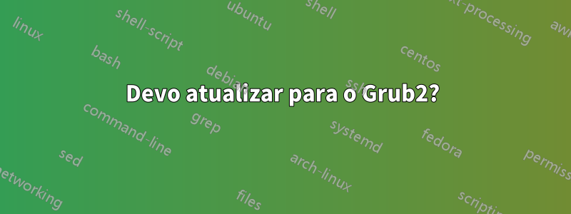 Devo atualizar para o Grub2?
