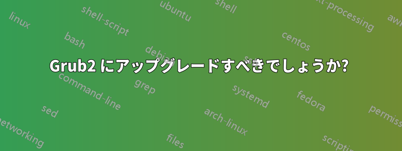 Grub2 にアップグレードすべきでしょうか?