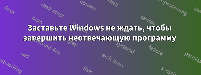 Заставьте Windows не ждать, чтобы завершить неотвечающую программу