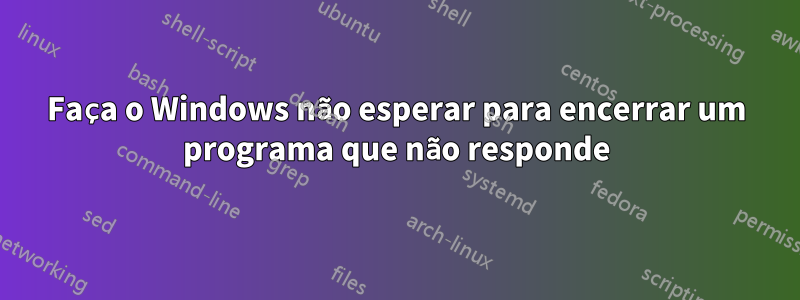 Faça o Windows não esperar para encerrar um programa que não responde