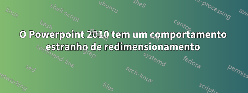 O Powerpoint 2010 tem um comportamento estranho de redimensionamento