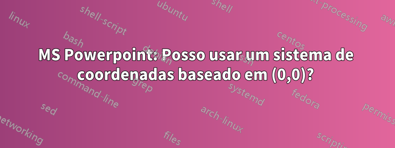 MS Powerpoint: Posso usar um sistema de coordenadas baseado em (0,0)?