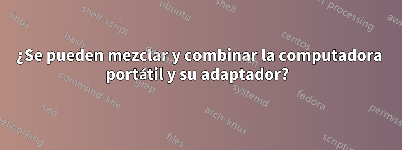 ¿Se pueden mezclar y combinar la computadora portátil y su adaptador? 