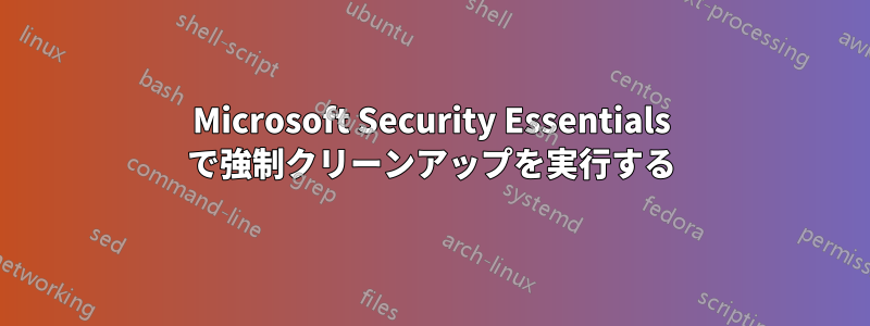 Microsoft Security Essentials で強制クリーンアップを実行する