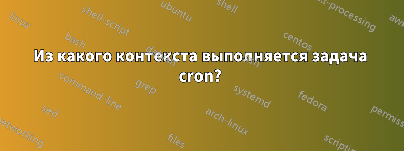 Из какого контекста выполняется задача cron?