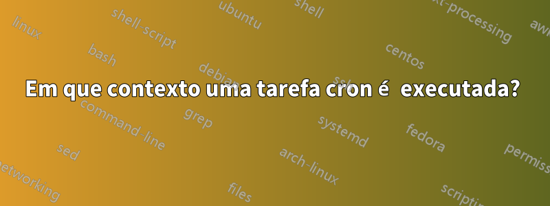 Em que contexto uma tarefa cron é executada?
