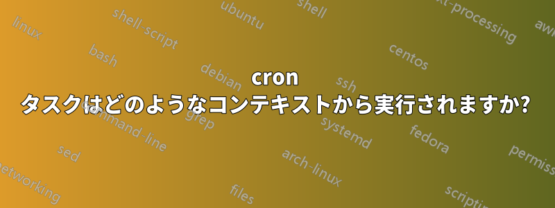 cron タスクはどのようなコンテキストから実行されますか?