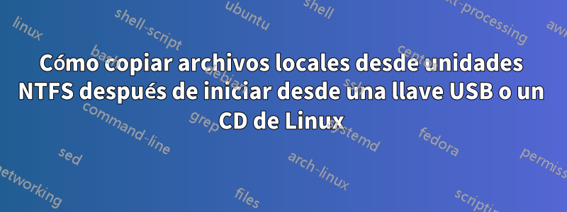 Cómo copiar archivos locales desde unidades NTFS después de iniciar desde una llave USB o un CD de Linux