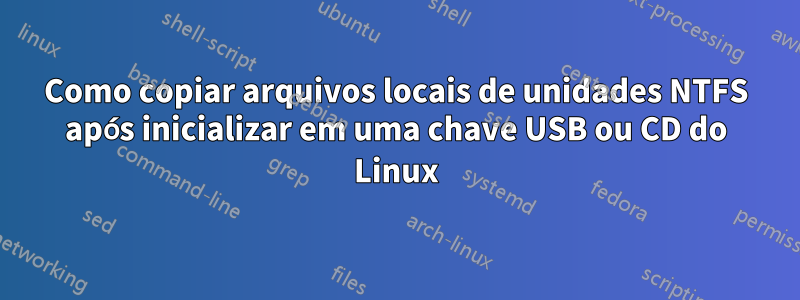 Como copiar arquivos locais de unidades NTFS após inicializar em uma chave USB ou CD do Linux