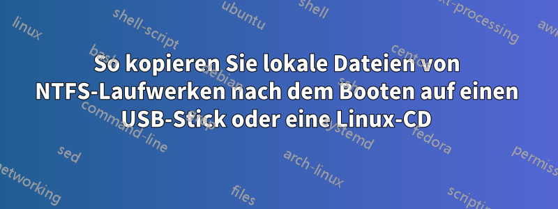 So kopieren Sie lokale Dateien von NTFS-Laufwerken nach dem Booten auf einen USB-Stick oder eine Linux-CD