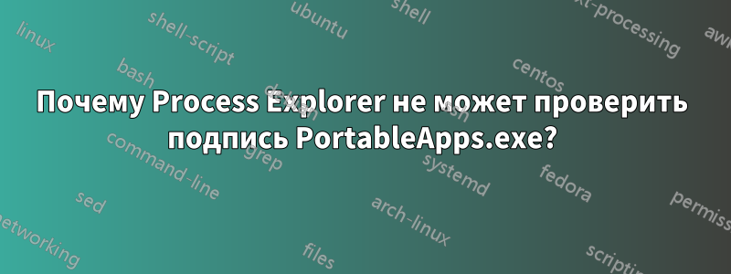 Почему Process Explorer не может проверить подпись PortableApps.exe?