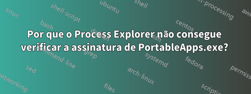 Por que o Process Explorer não consegue verificar a assinatura de PortableApps.exe?