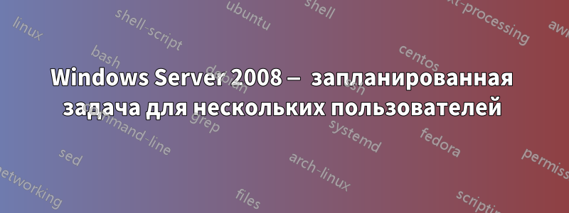 Windows Server 2008 — запланированная задача для нескольких пользователей