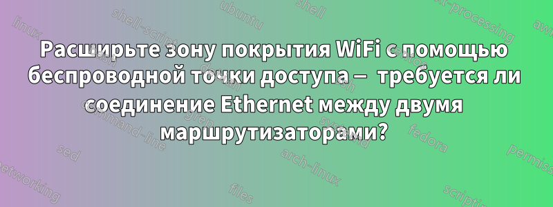 Расширьте зону покрытия WiFi с помощью беспроводной точки доступа — требуется ли соединение Ethernet между двумя маршрутизаторами?