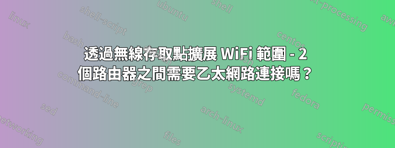 透過無線存取點擴展 WiFi 範圍 - 2 個路由器之間需要乙太網路連接嗎？