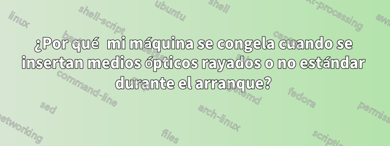 ¿Por qué mi máquina se congela cuando se insertan medios ópticos rayados o no estándar durante el arranque?