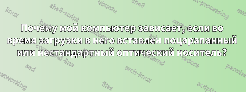 Почему мой компьютер зависает, если во время загрузки в него вставлен поцарапанный или нестандартный оптический носитель?