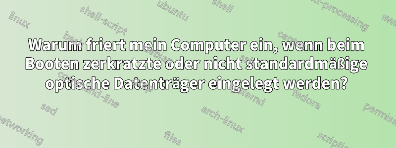 Warum friert mein Computer ein, wenn beim Booten zerkratzte oder nicht standardmäßige optische Datenträger eingelegt werden?