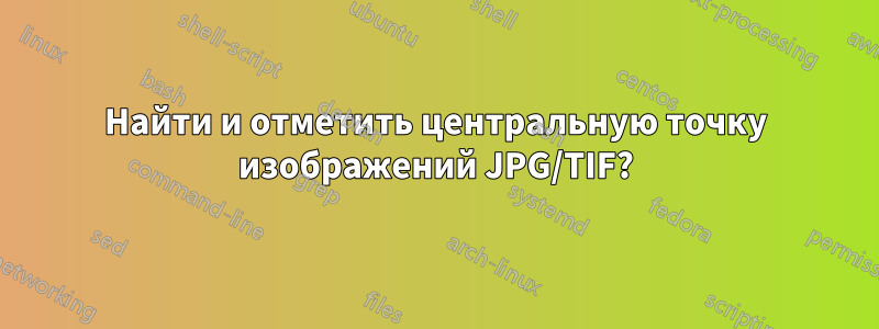 Найти и отметить центральную точку изображений JPG/TIF?