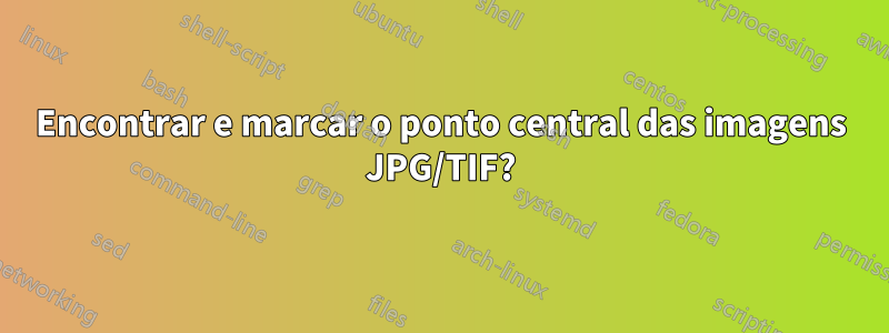 Encontrar e marcar o ponto central das imagens JPG/TIF?
