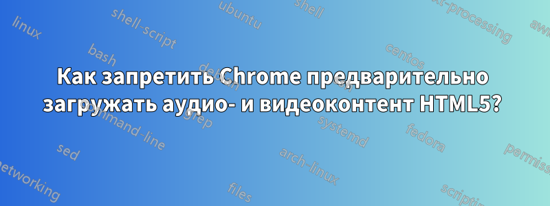 Как запретить Chrome предварительно загружать аудио- и видеоконтент HTML5?