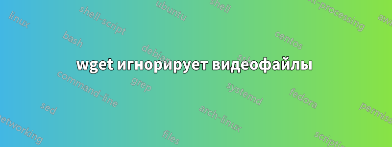 wget игнорирует видеофайлы