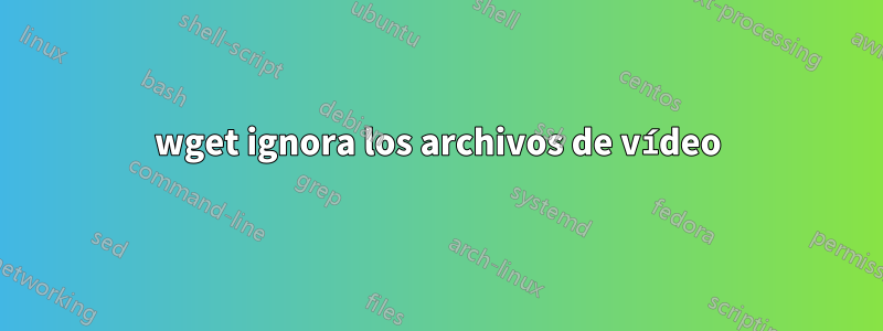 wget ignora los archivos de vídeo
