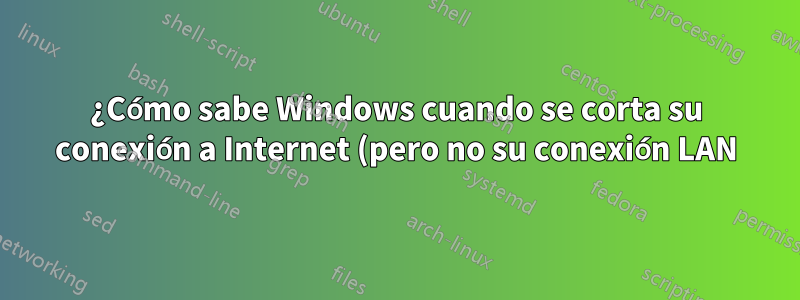 ¿Cómo sabe Windows cuando se corta su conexión a Internet (pero no su conexión LAN)?