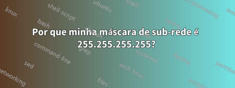 Por que minha máscara de sub-rede é 255.255.255.255?