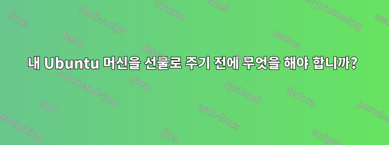 내 Ubuntu 머신을 선물로 주기 전에 무엇을 해야 합니까?