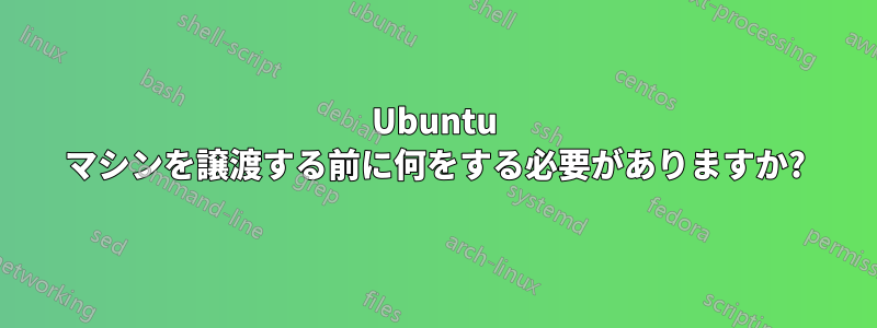 Ubuntu マシンを譲渡する前に何をする必要がありますか?