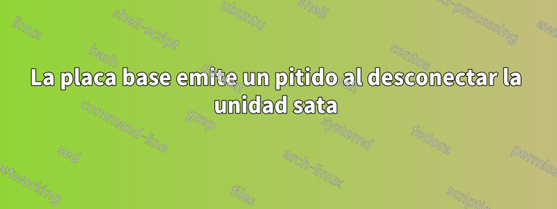 La placa base emite un pitido al desconectar la unidad sata