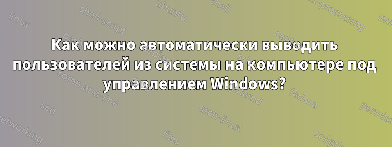 Как можно автоматически выводить пользователей из системы на компьютере под управлением Windows?